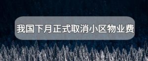 我国下月正式取消小区物业费(这几种都将全部取消)