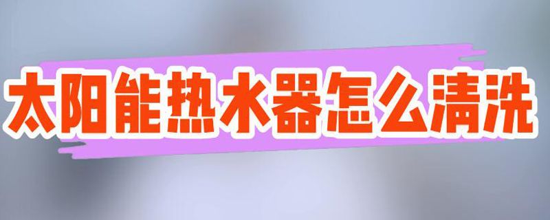 太阳能热水器怎么清洗