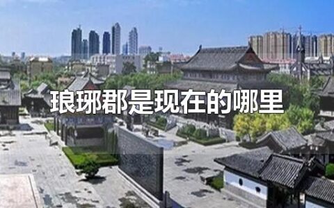 琅琊郡是现在的哪里 琅琊郡历史遗迹有哪些