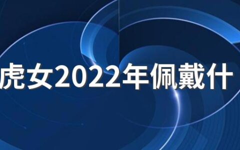 86年虎女2022年佩戴什么提升运势 86年虎女2022年佩戴什么转运