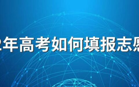 2022年高考如何填报志愿 2022年高考时间科目安排