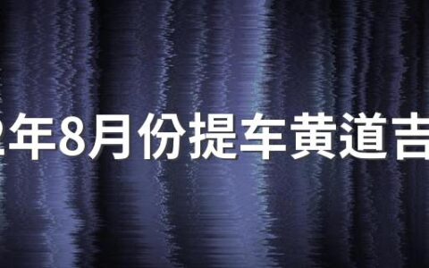 2022年8月份提车黄道吉日 2022年8月提车好时机