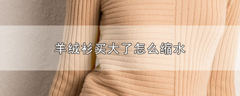 羊绒衫买大了怎么缩水