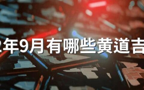 2022年9月有哪些黄道吉日 2022年9月黄道吉日查询表