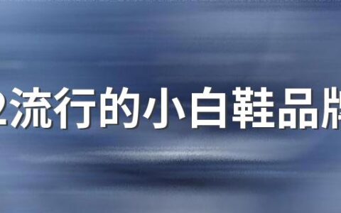 2022流行的小白鞋品牌 今年最火爆的小白鞋品牌
