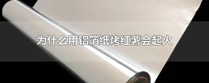 为什么用铝箔纸烤红薯会起火