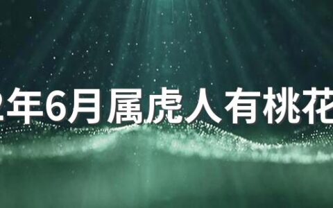 2022年6月属虎人有桃花运吗 2022年6月属虎人会脱单吗