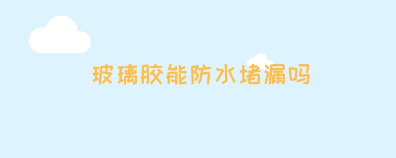 玻璃胶能防水堵漏吗