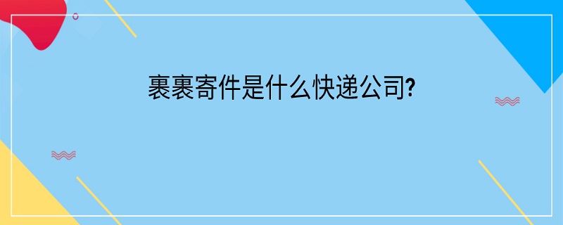 裹裹寄件是什么快递公司?