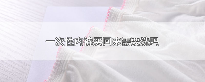 一次性内裤买回来需要洗吗