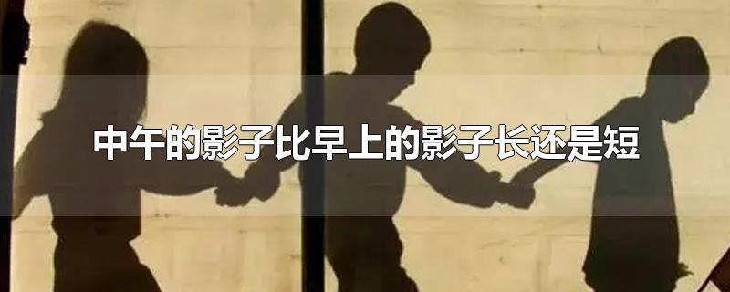 中午的影子比早上的影子长还是短