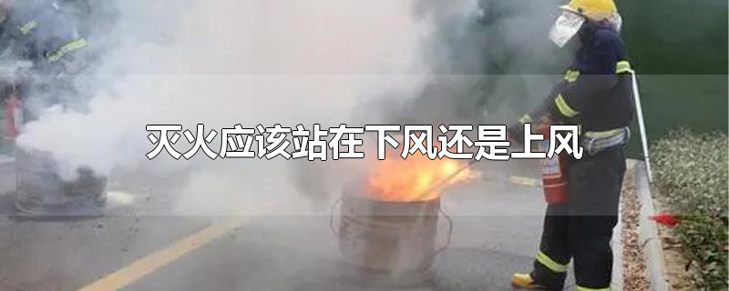 灭火应该站在下风还是上风