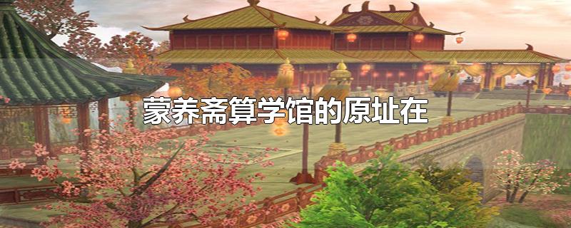 蒙养斋算学馆的原址在