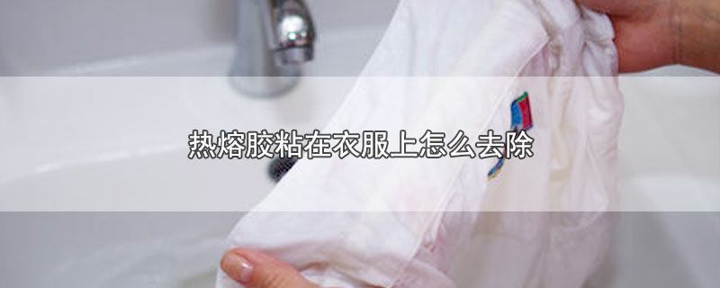 热熔胶粘在衣服上怎么去除