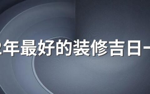 2022年最好的装修吉日一览表 2022年装修最佳的黄道吉日