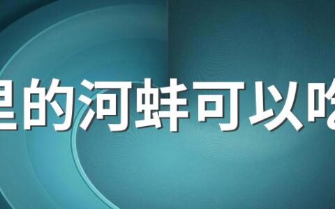 河里的河蚌可以吃吗 吃河蚌的哪个部位不可以吃