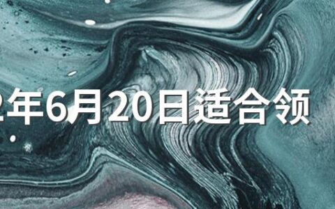 2022年6月20日适合领证吗 2022年6月领证的好日子