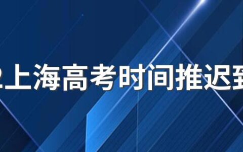 2022上海高考时间推迟到几月几号 2022年上海高考时间推迟到什么时候