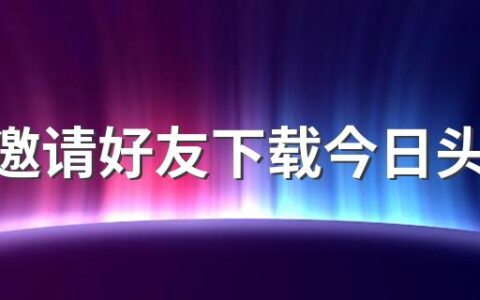 如何邀请好友下载今日头条极速版 今日头条极速版没法填邀请码是怎么回事