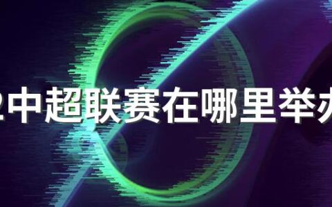 2022中超联赛在哪里举办 什么时候开始比赛