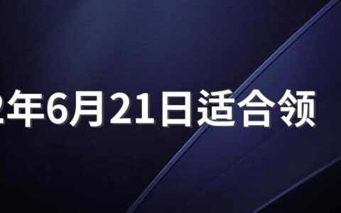 2022年6月21日适合领证吗 2022年6月领证吉日一览