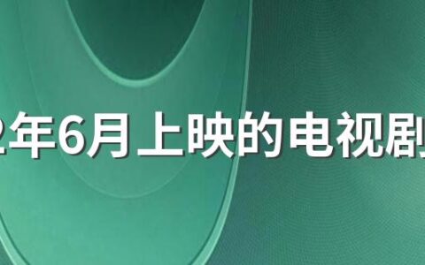 2022年6月上映的电视剧有哪些 2022年6月待播剧片单