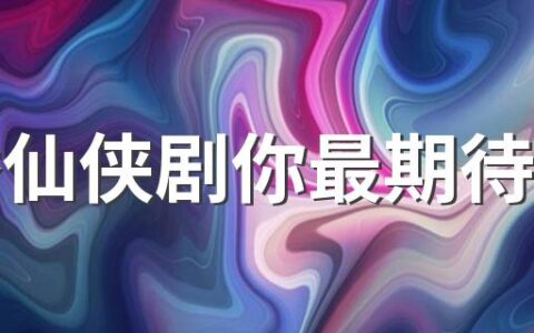 待播仙侠剧你最期待哪部 你最想看的是哪部仙侠剧