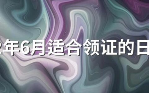 2022年6月适合领证的日子哪几天 2022年6月领证吉日一览表