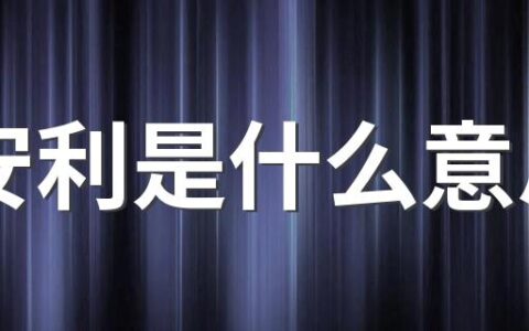 安利是什么意思 按头安利什么意思