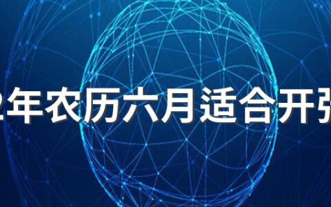 2022年农历六月适合开张开业吗 2022年农历六月的开张开业吉日一览