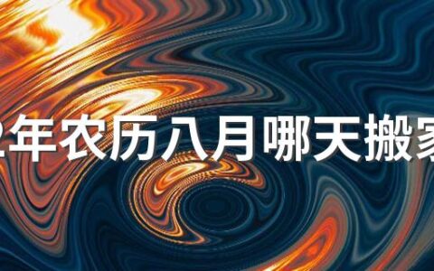 2022年农历八月哪天搬家乔迁最适宜 搬家乔迁的风水小知识