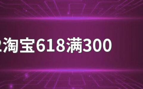 2022淘宝618满300减多少 优惠力度还是很大