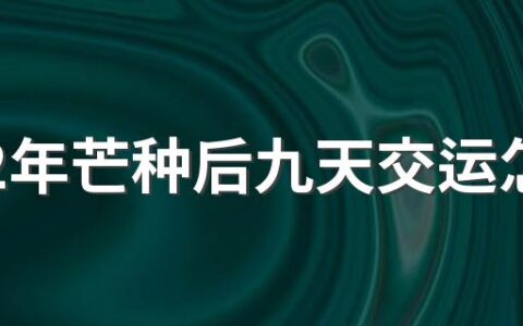 2022年芒种后九天交运怎么算 交运是几点到几点