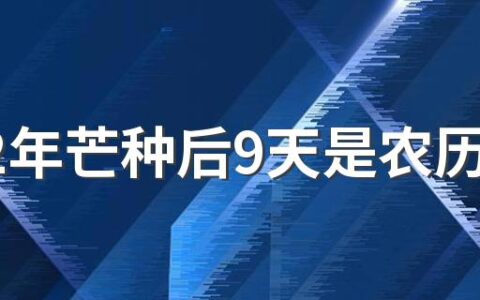 2022年芒种后9天是农历几月 为什么芒种重要