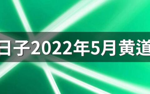 搬家日子2022年5月黄道吉日 搬家日子2022年5月最好的吉日