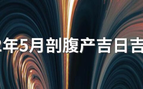 2022年5月剖腹产吉日吉时辰 2022年5月剖腹产日子一览表