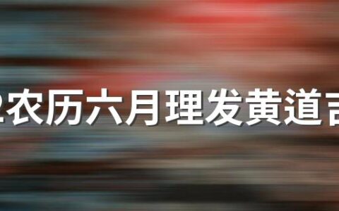 2022农历六月理发黄道吉日一览表