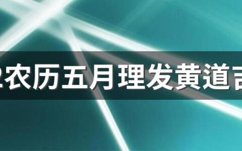 2022农历五月理发黄道吉日一览表