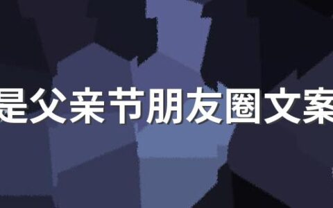 今天是父亲节朋友圈文案推文 今天是父亲节朋友圈短句