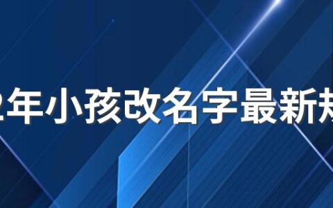 2022年小孩改名字最新规定 2022年可以二次改名吗