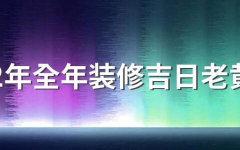 2022年全年装修吉日老黄历 2022年装修最好的黄道吉日一览表