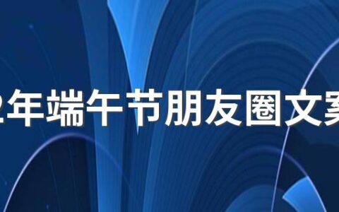 2022年端午节朋友圈文案 端午节给父母的祝福短信