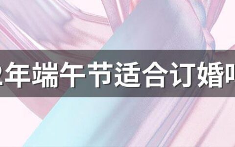 2022年端午节适合订婚吗 2022年端午节是订婚吉日吗