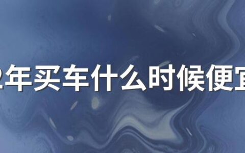 2022年买车什么时候便宜 2022年买车最新优惠政策