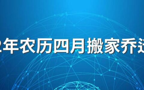 2022年农历四月搬家乔迁黄道吉日一览表