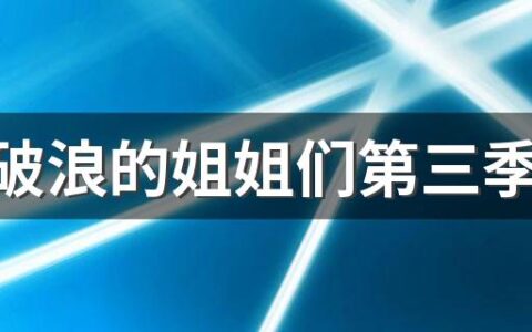 乘风破浪的姐姐们第三季最终成团名单 来看看完整名单