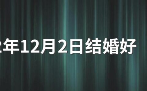 2022年12月2日结婚好不好 2022年12月适合结婚吉日