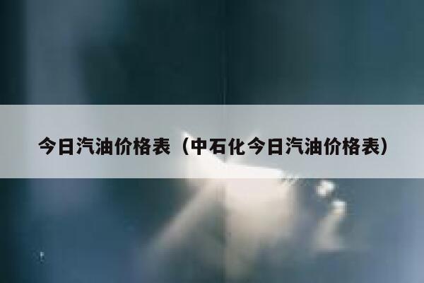 今日汽油价格表（中石化今日汽油价格表） 第1张