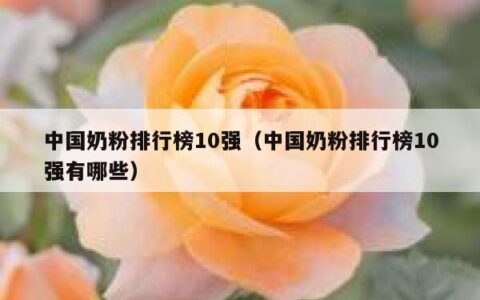 中国奶粉排行榜10强（中国奶粉排行榜10强有哪些）