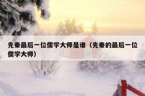 先秦最后一位儒学大师是谁（先秦的最后一位儒学大师） 第1张